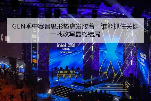 GEN季中赛晋级形势愈发胶着，谁能抓住关键一战改写最终结局