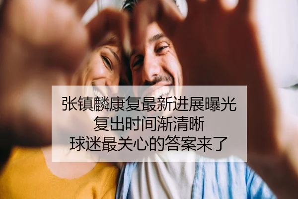 张镇麟康复最新进展曝光 复出时间渐清晰 球迷最关心的答案来了 | kaiyun